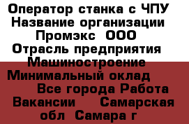 Оператор станка с ЧПУ › Название организации ­ Промэкс, ООО › Отрасль предприятия ­ Машиностроение › Минимальный оклад ­ 70 000 - Все города Работа » Вакансии   . Самарская обл.,Самара г.